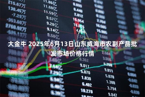 大金牛 2025年6月13日山东威海市农副产品批发市场价格行情