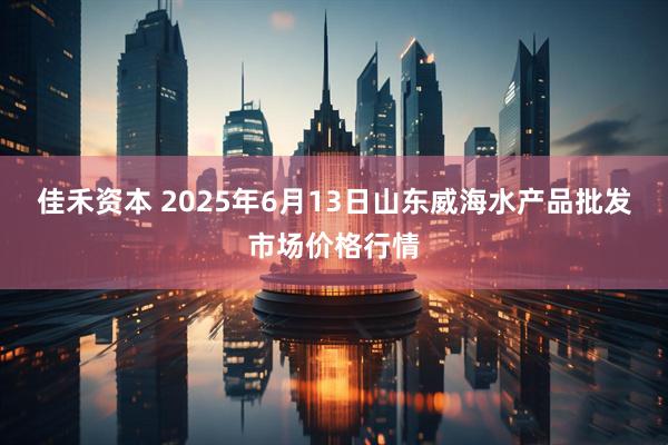 佳禾资本 2025年6月13日山东威海水产品批发市场价格行情