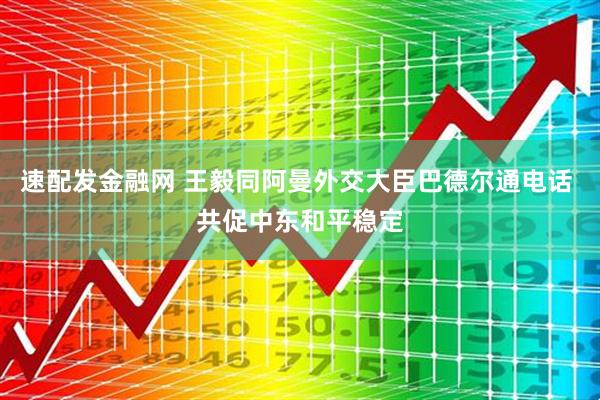 速配发金融网 王毅同阿曼外交大臣巴德尔通电话 共促中东和平稳定