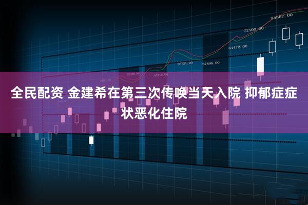全民配资 金建希在第三次传唤当天入院 抑郁症症状恶化住院
