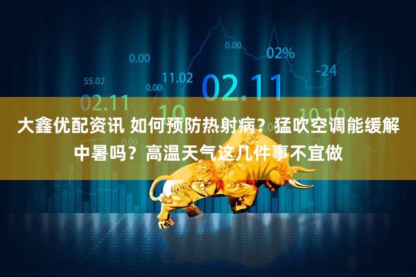 大鑫优配资讯 如何预防热射病？猛吹空调能缓解中暑吗？高温天气这几件事不宜做