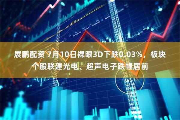 展鹏配资 7月10日裸眼3D下跌0.03%，板块个股联建光电、超声电子跌幅居前