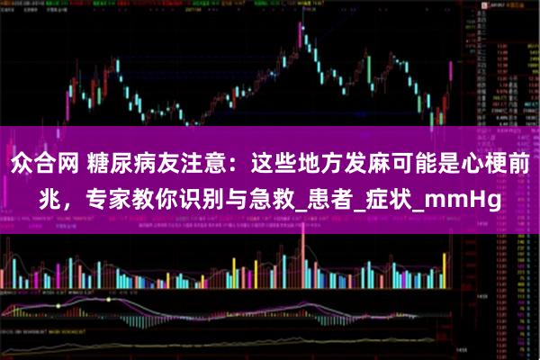 众合网 糖尿病友注意：这些地方发麻可能是心梗前兆，专家教你识别与急救_患者_症状_mmHg