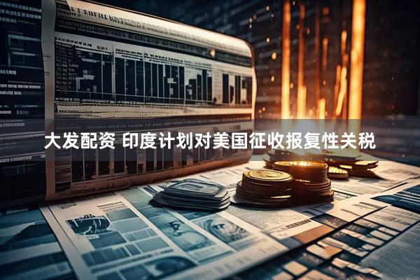 大发配资 印度计划对美国征收报复性关税
