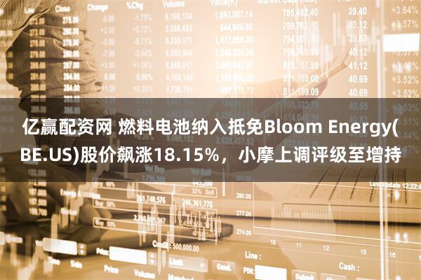 亿赢配资网 燃料电池纳入抵免Bloom Energy(BE.US)股价飙涨18.15%，小摩上调评级至增持