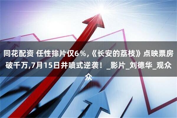 同花配资 任性排片仅6％,《长安的荔枝》点映票房破千万,7月15日井喷式逆袭！_影片_刘德华_观众