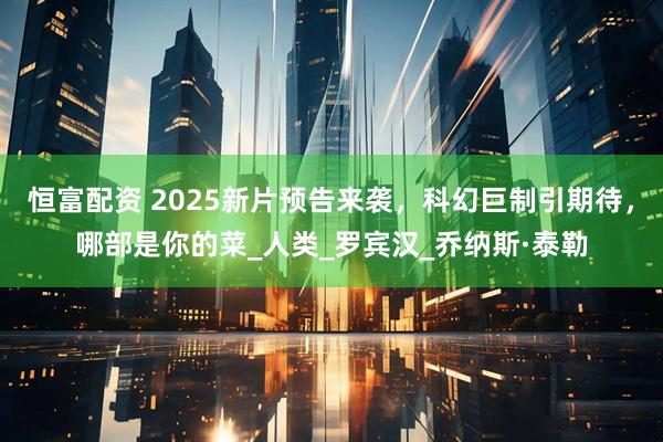 恒富配资 2025新片预告来袭,科幻巨制引期待,哪部是你的菜_人类_罗宾汉_乔纳斯·泰勒