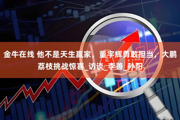 金牛在线 他不是天生赢家，董宇辉勇敢担当，大鹏荔枝挑战惊喜_访谈_李善_孙阳