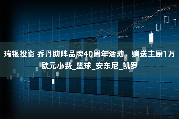 瑞银投资 乔丹助阵品牌40周年活动，赠送主厨1万欧元小费_篮球_安东尼_凯罗