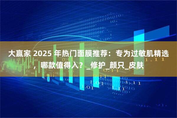 大赢家 2025 年热门面膜推荐：专为过敏肌精选，哪款值得入？_修护_颜只_皮肤