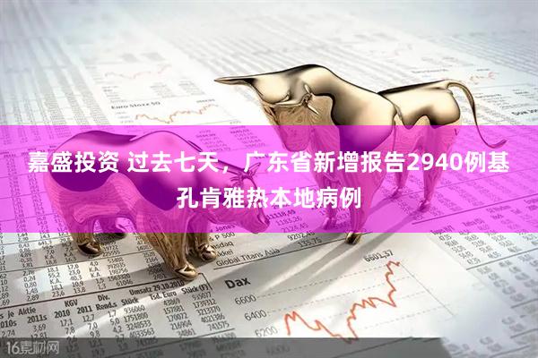 嘉盛投资 过去七天，广东省新增报告2940例基孔肯雅热本地病例