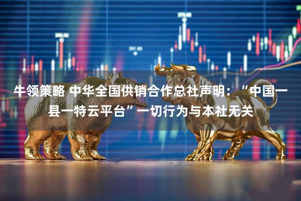 牛领策略 中华全国供销合作总社声明：“中国一县一特云平台”一切行为与本社无关