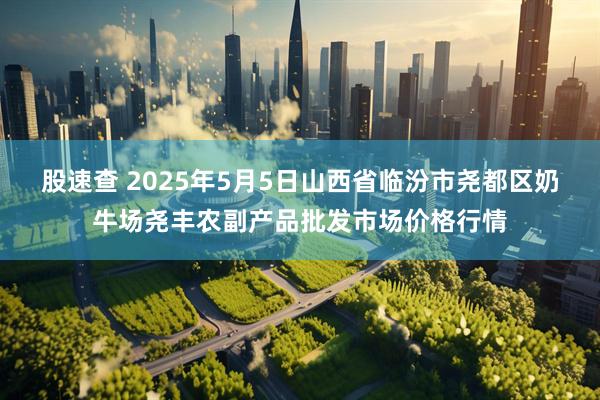 股速查 2025年5月5日山西省临汾市尧都区奶牛场尧丰农副产品批发市场价格行情
