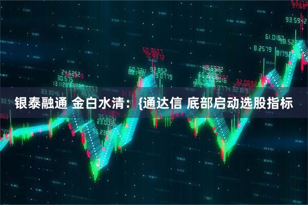 银泰融通 金白水清：{通达信 底部启动选股指标