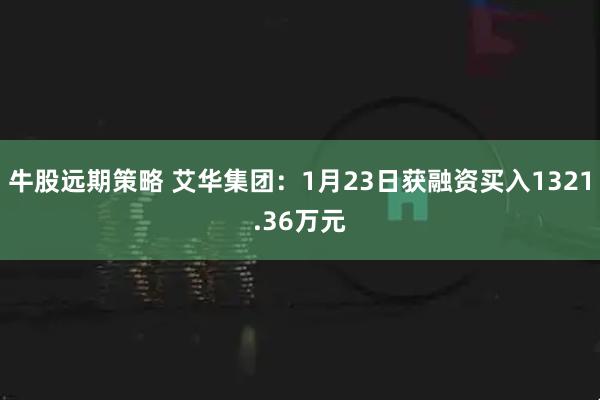 牛股远期策略 艾华集团：1月23日获融资买入1321.36万元