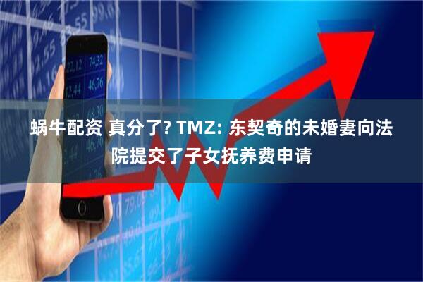 蜗牛配资 真分了? TMZ: 东契奇的未婚妻向法院提交了子女抚养费申请