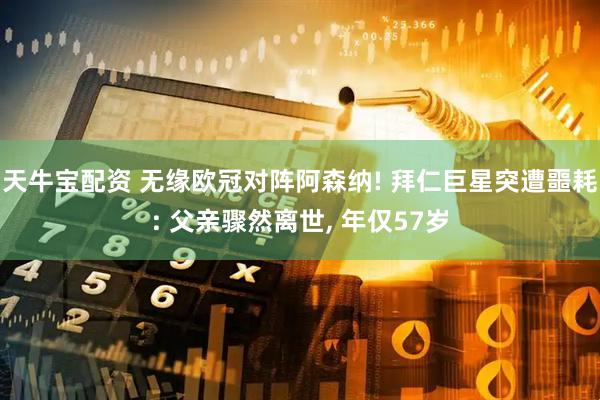 天牛宝配资 无缘欧冠对阵阿森纳! 拜仁巨星突遭噩耗: 父亲骤然离世, 年仅57岁
