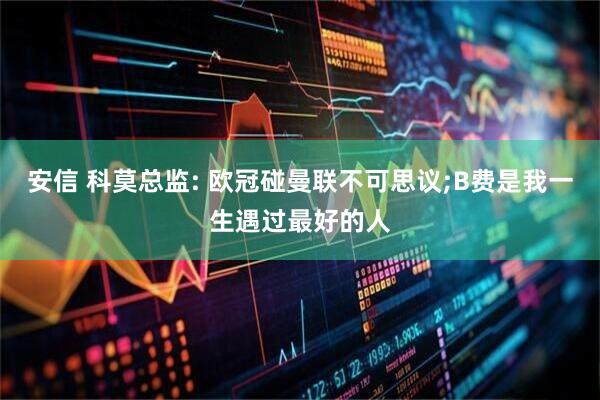 安信 科莫总监: 欧冠碰曼联不可思议;B费是我一生遇过最好的人